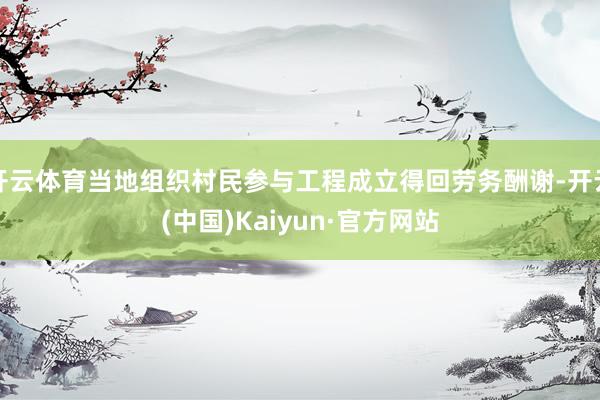 开云体育当地组织村民参与工程成立得回劳务酬谢-开云(中国)Kaiyun·官方网站