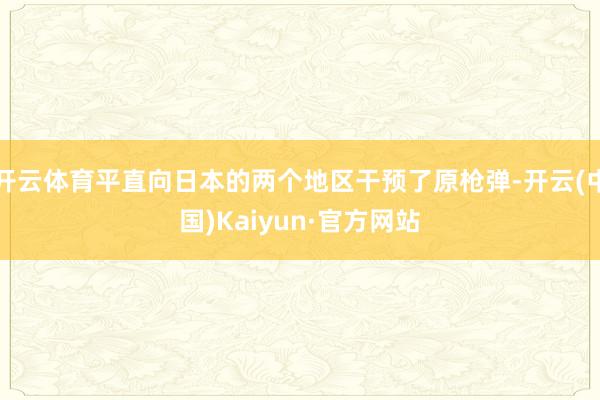 开云体育平直向日本的两个地区干预了原枪弹-开云(中国)Kaiyun·官方网站