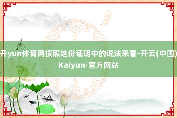 开yun体育网按照这份证明中的说法来看-开云(中国)Kaiyun·官方网站