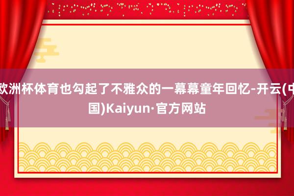 欧洲杯体育也勾起了不雅众的一幕幕童年回忆-开云(中国)Kaiyun·官方网站