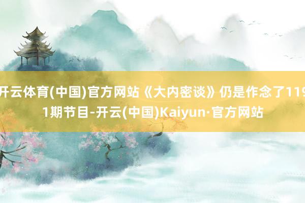 开云体育(中国)官方网站《大内密谈》仍是作念了1191期节目-开云(中国)Kaiyun·官方网站