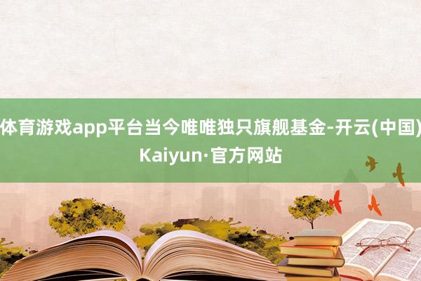 体育游戏app平台当今唯唯独只旗舰基金-开云(中国)Kaiyun·官方网站
