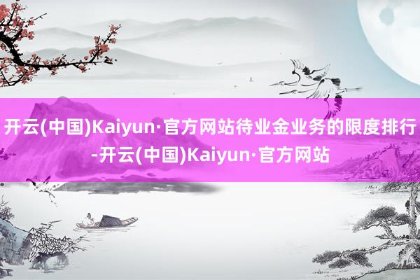 开云(中国)Kaiyun·官方网站待业金业务的限度排行-开云(中国)Kaiyun·官方网站