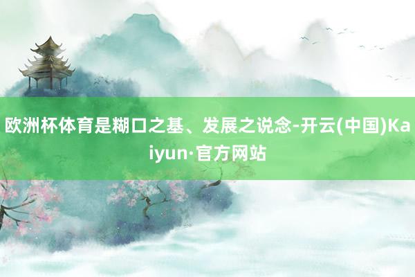 欧洲杯体育是糊口之基、发展之说念-开云(中国)Kaiyun·官方网站