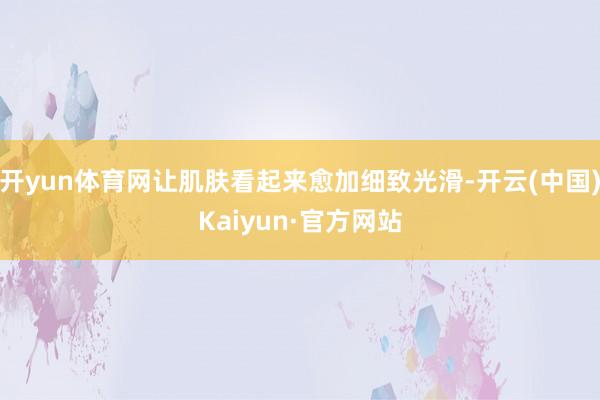 开yun体育网让肌肤看起来愈加细致光滑-开云(中国)Kaiyun·官方网站