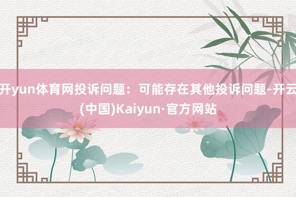 开yun体育网投诉问题：可能存在其他投诉问题-开云(中国)Kaiyun·官方网站