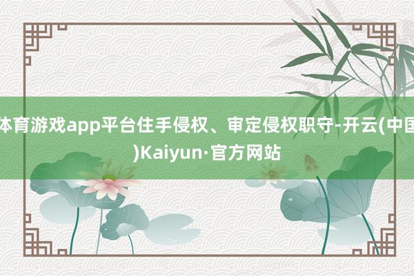 体育游戏app平台住手侵权、审定侵权职守-开云(中国)Kaiyun·官方网站
