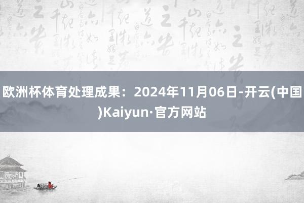 欧洲杯体育处理成果：2024年11月06日-开云(中国)Kaiyun·官方网站