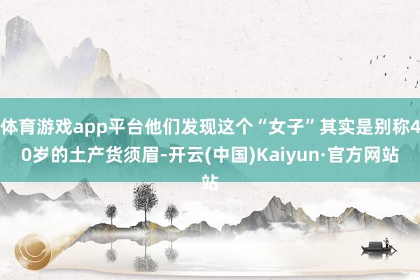 体育游戏app平台他们发现这个“女子”其实是别称40岁的土产货须眉-开云(中国)Kaiyun·官方网站
