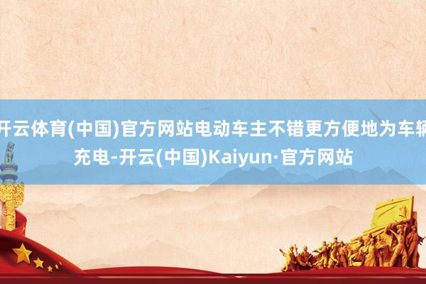 开云体育(中国)官方网站电动车主不错更方便地为车辆充电-开云(中国)Kaiyun·官方网站