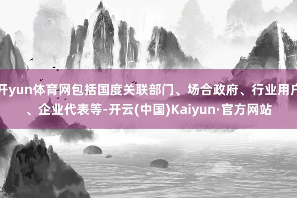 开yun体育网包括国度关联部门、场合政府、行业用户、企业代表等-开云(中国)Kaiyun·官方网站