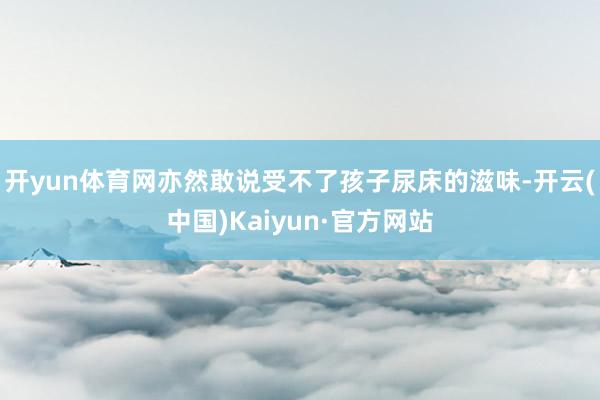 开yun体育网亦然敢说受不了孩子尿床的滋味-开云(中国)Kaiyun·官方网站
