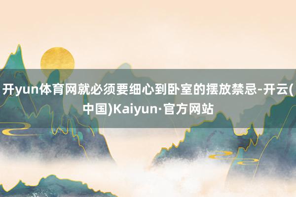 开yun体育网就必须要细心到卧室的摆放禁忌-开云(中国)Kaiyun·官方网站