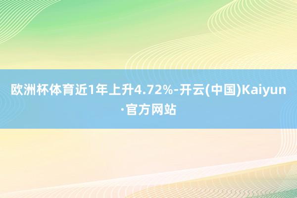 欧洲杯体育近1年上升4.72%-开云(中国)Kaiyun·官方网站