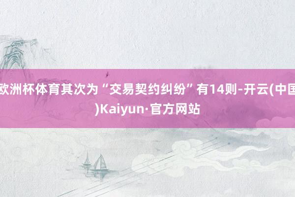 欧洲杯体育其次为“交易契约纠纷”有14则-开云(中国)Kaiyun·官方网站