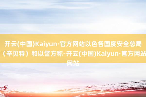 开云(中国)Kaiyun·官方网站以色各国度安全总局（辛贝特）和以警方称-开云(中国)Kaiyun·官方网站
