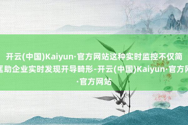 开云(中国)Kaiyun·官方网站这种实时监控不仅简略匡助企业实时发现开导畸形-开云(中国)Kaiyun·官方网站