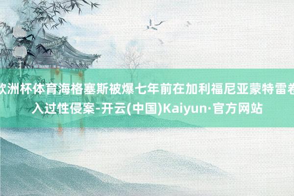 欧洲杯体育海格塞斯被爆七年前在加利福尼亚蒙特雷卷入过性侵案-开云(中国)Kaiyun·官方网站
