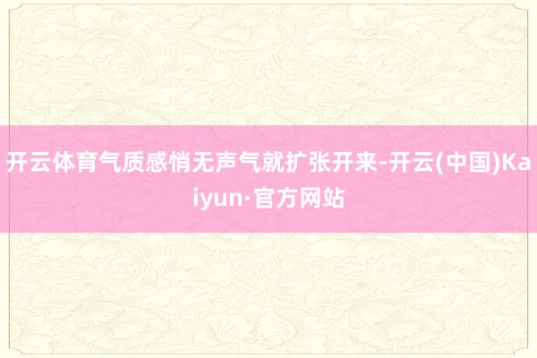 开云体育气质感悄无声气就扩张开来-开云(中国)Kaiyun·官方网站