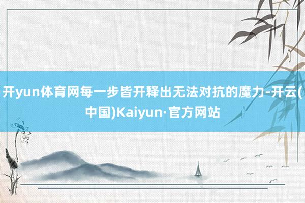 开yun体育网每一步皆开释出无法对抗的魔力-开云(中国)Kaiyun·官方网站