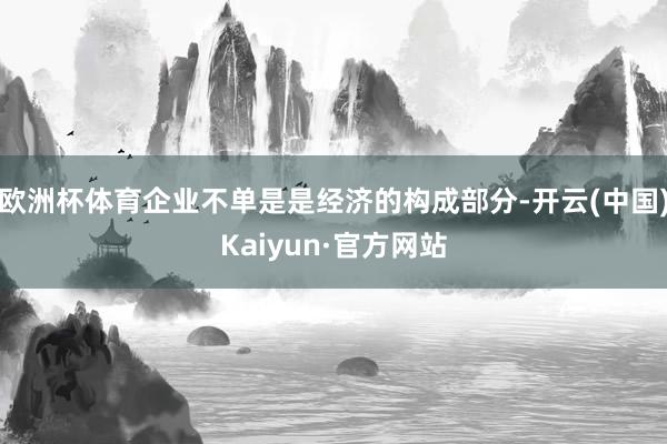 欧洲杯体育企业不单是是经济的构成部分-开云(中国)Kaiyun·官方网站