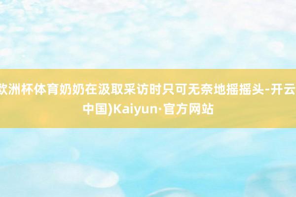 欧洲杯体育奶奶在汲取采访时只可无奈地摇摇头-开云(中国)Kaiyun·官方网站