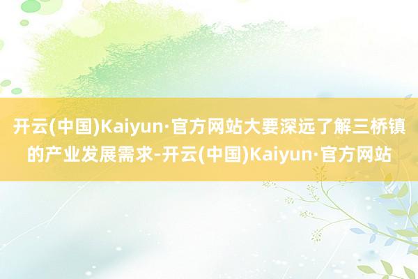 开云(中国)Kaiyun·官方网站大要深远了解三桥镇的产业发展需求-开云(中国)Kaiyun·官方网站